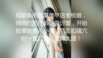 成都春熙路某美甲店老板娘，悄悄约男技师，蛮讨喜，开始按摩就有点小骚，后面扣骚穴时一直打颤，双脚大摆！