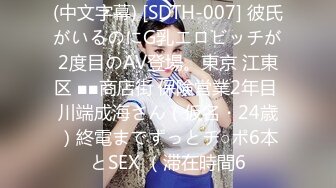 (中文字幕) [SDTH-007] 彼氏がいるのにG乳エロビッチが2度目のAV登場。東京 江東区 ■■商店街 保険営業2年目 川端成海さん（仮名・24歳）終電までずっとチ○ポ6本とSEX （滞在時間6