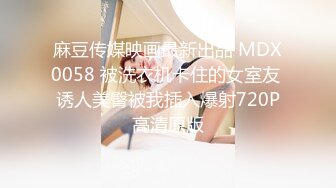 麻豆传媒映画最新出品 MDX0058 被洗衣机卡住的女室友 诱人美臀被我插入爆射720P高清原版