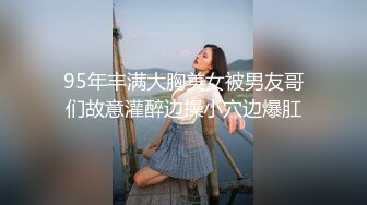 95年丰满大胸美女被男友哥们故意灌醉边操小穴边爆肛