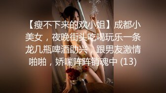 【瘦不下来的欢小姐】成都小美女，夜晚街头吃喝玩乐一条龙几瓶啤酒助兴，跟男友激情啪啪，娇喘阵阵销魂中 (13)