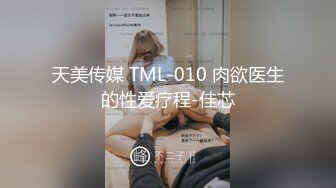 天美传媒 TML-010 肉欲医生的性爱疗程-佳芯