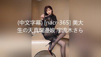 (中文字幕) [nacr-365] 美大生の天真爛漫娘 宇流木さら