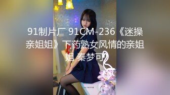 91制片厂 91CM-236《迷操亲姐姐》下药熟女风情的亲姐姐 秦梦可