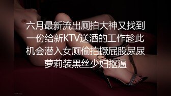 六月最新流出厕拍大神又找到一份给新KTV送酒的工作趁此机会潜入女厕偷拍撅屁股尿尿萝莉装黑丝少妇抠逼