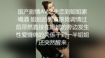 国产剧情AV之失恋到姐姐家喝酒 姐姐的男友跟我调情过后尽然直接在姐姐的旁边发生性爱缠绵的关係干到一半姐姐还突然醒来