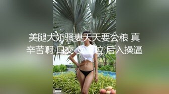 美腿大奶骚妻天天要公粮 真辛苦啊 口交 女上位 后入操逼