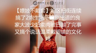 【嫖妓不戴套】炮区扫街连续搞了2炮生活所迫刚出道的良家大波少妇卖肉被曰翻了完事又搞个说话温柔戴眼镜的文化鸡