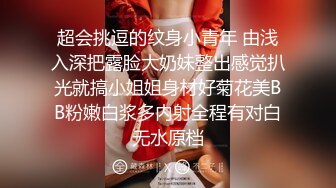 超会挑逗的纹身小青年 由浅入深把露脸大奶妹整出感觉扒光就搞小姐姐身材好菊花美BB粉嫩白浆多内射全程有对白无水原档