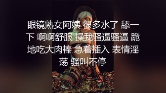 眼镜熟女阿姨 很多水了 舔一下 啊啊舒服 操我骚逼骚逼 跪地吃大肉棒 急着插入 表情淫荡 骚叫不停