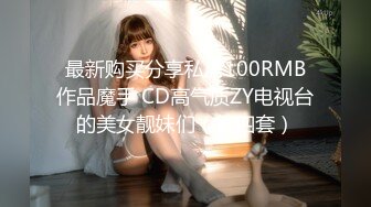 最新购买分享私房100RMB作品魔手 CD高气质ZY电视台的美女靓妹们（第四套）