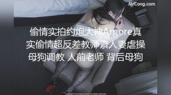 偷情实拍约炮大神Amore真实偷情超反差教师素人妻虐操母狗调教 人前老师 背后母狗