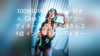 300MIUM-419 働くドMさん. Case.14 インテリアコーディネータ..OL！ 中條さん 24歳 インテリアコーディネーター