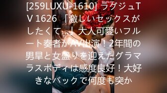 [259LUXU-1610] ラグジュTV 1626 「激しいセックスがしたくて…」大人可愛いフルート奏者がAV出演！2年間の男旱と女盛りを迎えたグラマラスボディは感度良好！大好きなバックで何度も突か