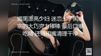 媚黑漂亮少妇 迷恋上了黑祖宗的大巧克力棒棒 最后口爆吃精 还得用嘴清理干净