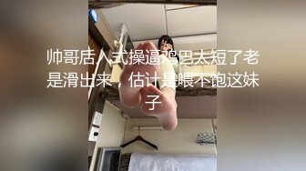 帅哥后入式操逼鸡巴太短了老是滑出来，估计是喂不饱这妹子