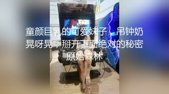 童颜巨乳的可爱妹子，吊钟奶晃呀晃，掰开下面绝对的秘密原始森林