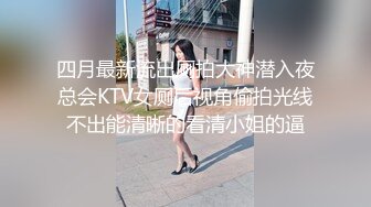 四月最新流出厕拍大神潜入夜总会KTV女厕后视角偷拍光线不出能清晰的看清小姐的逼