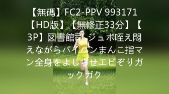 【無碼】FC2-PPV 993171 【HD版】【無修正33分】【3P】図書館司..ジュボ咥え悶えながらパイパンまんこ指マン全身をよじらせエビぞりガックガク