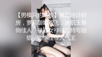 【男模只约姑娘】第二场计时房，萝莉御姐双飞，冰肌玉骨俏佳人，极品女神骚穴特写抽插，劲爆佳作人气王