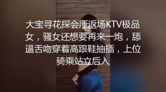 大宝寻花探会所返场KTV极品女，骚女还想要再来一炮，舔逼舌吻穿着高跟鞋抽插，上位骑乘站立后入