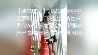 【稀缺航空】2021最新@空姐兼职约炮 飞机上厕所丝袜诱惑Vol.2》高级空姐VIP群内流出 旗袍黑丝 白嫩美乳风情万种