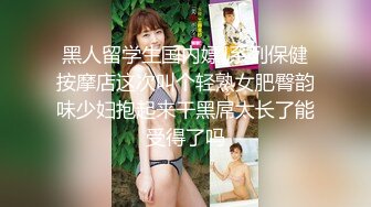 黑人留学生国内嫖J系列保健按摩店这次叫个轻熟女肥臀韵味少妇抱起来干黑屌太长了能受得了吗