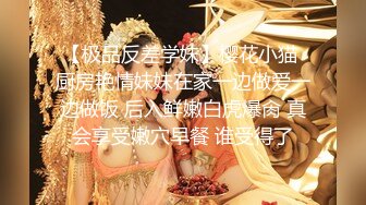 【极品反差学妹】樱花小猫 厨房艳情妹妹在家一边做爱一边做饭 后入鲜嫩白虎爆肏 真会享受嫩穴早餐 谁受得了