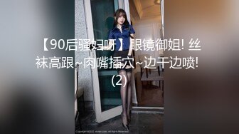 【90后骚妇呀】眼镜御姐! 丝袜高跟~肉嘴插穴~边干边喷! (2)