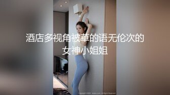 酒店多视角被草的语无伦次的女神小姐姐