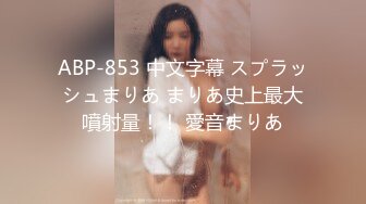 ABP-853 中文字幕 スプラッシュまりあ まりあ史上最大噴射量！！ 愛音まりあ