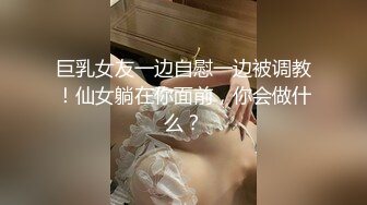 巨乳女友一边自慰一边被调教！仙女躺在你面前，你会做什么？