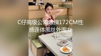 C仔高级公寓爆操172CM性感连体黑丝外围女