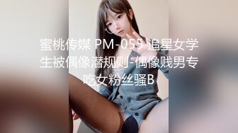 蜜桃传媒 PM-055 追星女学生被偶像潜规则-偶像贱男专吃女粉丝骚B