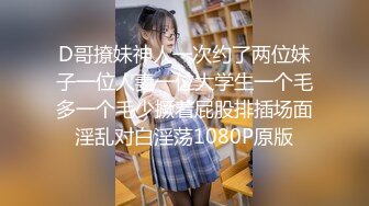 D哥撩妹神人一次约了两位妹子一位人妻一位大学生一个毛多一个毛少撅着屁股排插场面淫乱对白淫荡1080P原版