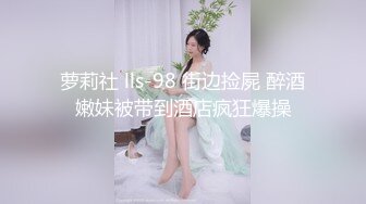 萝莉社 lls-98 街边捡屍 醉酒嫩妹被带到酒店疯狂爆操