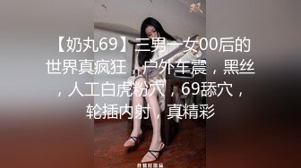 【奶丸69】三男一女00后的世界真疯狂，户外车震，黑丝，人工白虎粉穴，69舔穴，轮插内射，真精彩