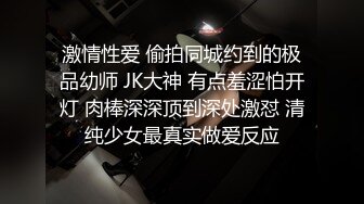 激情性爱 偷拍同城约到的极品幼师 JK大神 有点羞涩怕开灯 肉棒深深顶到深处激怼 清纯少女最真实做爱反应