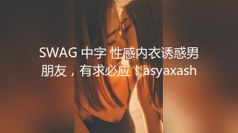 SWAG 中字 性感内衣诱惑男朋友，有求必应！asyaxash