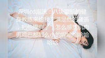 深圳cd泡沫：八块腹肌的健身教练来约我来满足他的骚逼，把他操爽了，怎么感觉肌肉男鸡巴都那么小的呢哈哈哈哈哈哈