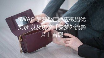 SWAG 梦梦&吉娜应徵男优实录 以及访谈「梦梦外流影片」吉娜