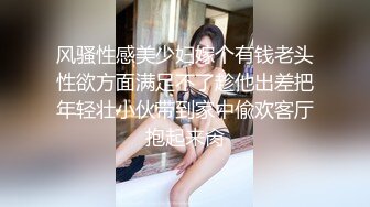 风骚性感美少妇嫁个有钱老头性欲方面满足不了趁他出差把年轻壮小伙带到家中偸欢客厅抱起来肏