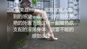 綾美嘉mika - 很喜欢被人看到的感觉，谁都不会想到在美艳的外表下是这样一副被色欲支配的淫荡身体，欲罢不能的感觉很棒！