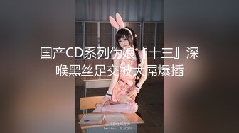 国产CD系列伪娘『十三』深喉黑丝足交被大屌爆插