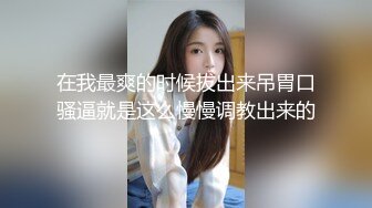 在我最爽的时候拔出来吊胃口骚逼就是这么慢慢调教出来的