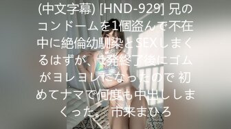 (中文字幕) [HND-929] 兄のコンドームを1個盗んで不在中に絶倫幼馴染とSEXしまくるはずが、1発終了後にゴムがヨレヨレになったので 初めてナマで何度も中出ししまくった。 市来まひろ