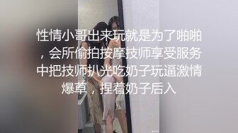 性情小哥出来玩就是为了啪啪，会所偷拍按摩技师享受服务中把技师扒光吃奶子玩逼激情爆草，捏着奶子后入