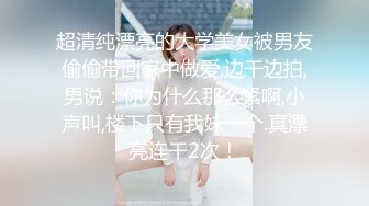 超清纯漂亮的大学美女被男友偷偷带回家中做爱,边干边拍,男说：你为什么那么紧啊,小声叫,楼下只有我妹一个.真漂亮连干2次！