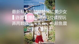 最新私人定制推特网红美少女▌许愿 ▌爆裂黑丝口技揉捏玩弄两颗花生米乳头，小鲸鱼震动到失禁为止