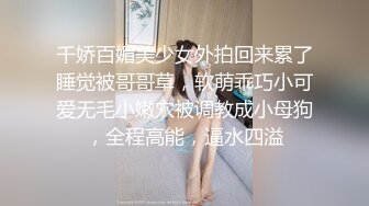 千娇百媚美少女外拍回来累了睡觉被哥哥草，软萌乖巧小可爱无毛小嫩穴被调教成小母狗，全程高能，逼水四溢